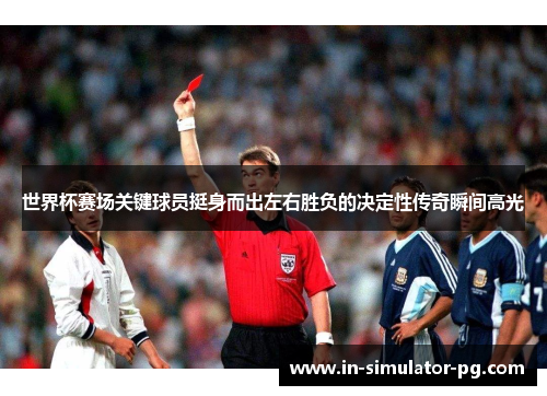 世界杯赛场关键球员挺身而出左右胜负的决定性传奇瞬间高光