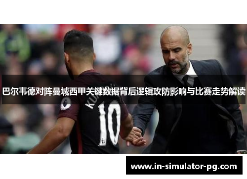 巴尔韦德对阵曼城西甲关键数据背后逻辑攻防影响与比赛走势解读