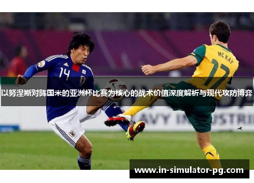 以努涅斯对阵国米的亚洲杯比赛为核心的战术价值深度解析与现代攻防博弈