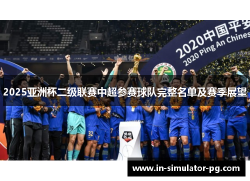 2025亚洲杯二级联赛中超参赛球队完整名单及赛季展望