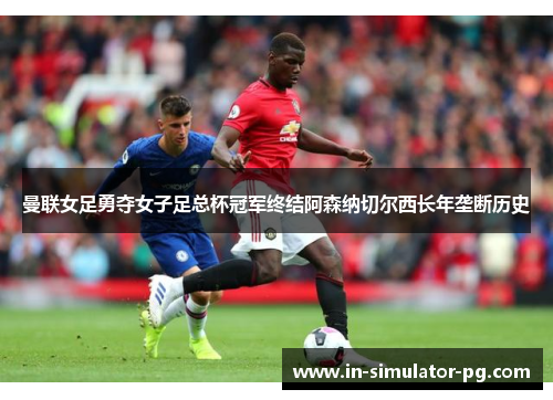 曼联女足勇夺女子足总杯冠军终结阿森纳切尔西长年垄断历史
