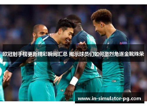 欧冠射手榜更新精彩瞬间汇总 揭示球员们如何激烈角逐金靴殊荣 欧冠射手榜更新精彩瞬间汇总 揭示球员们如何激烈角逐金靴殊荣