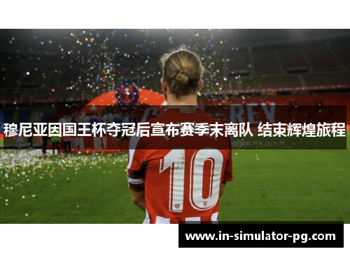 穆尼亚因国王杯夺冠后宣布赛季末离队 结束辉煌旅程