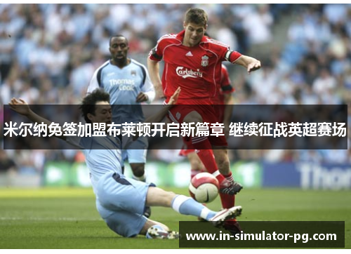 米尔纳免签加盟布莱顿开启新篇章 继续征战英超赛场 米尔纳免签加盟布莱顿开启新篇章 继续征战英超赛场