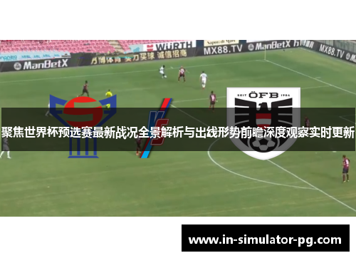聚焦世界杯预选赛最新战况全景解析与出线形势前瞻深度观察实时更新 聚焦世界杯预选赛最新战况全景解析与出线形势前瞻深度观察实时更新