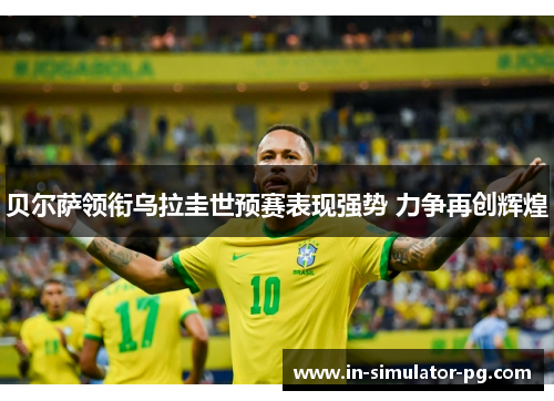 贝尔萨领衔乌拉圭世预赛表现强势 力争再创辉煌