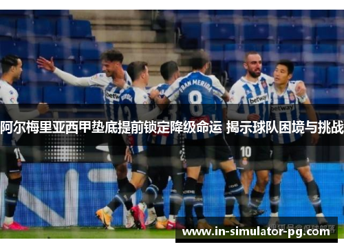 阿尔梅里亚西甲垫底提前锁定降级命运 揭示球队困境与挑战