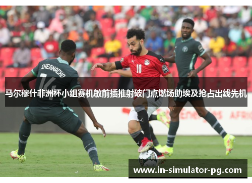 马尔穆什非洲杯小组赛机敏前插推射破门点燃场助埃及抢占出线先机