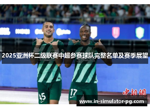 2025亚洲杯二级联赛中超参赛球队完整名单及赛季展望