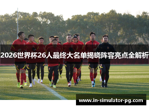 2026世界杯26人最终大名单揭晓阵容亮点全解析
