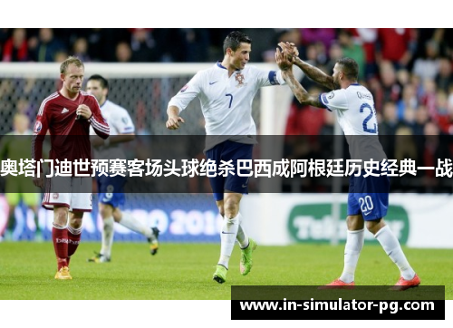 奥塔门迪世预赛客场头球绝杀巴西成阿根廷历史经典一战