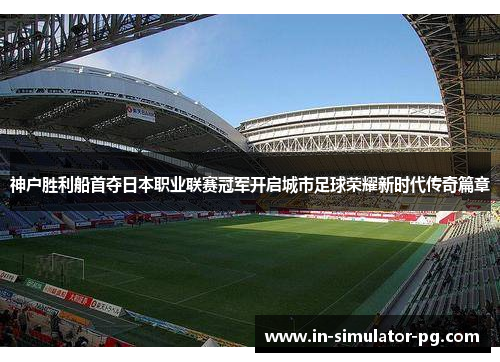 神户胜利船首夺日本职业联赛冠军开启城市足球荣耀新时代传奇篇章