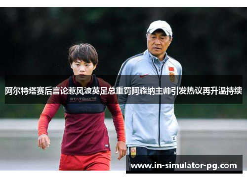 阿尔特塔赛后言论惹风波英足总重罚阿森纳主帅引发热议再升温持续