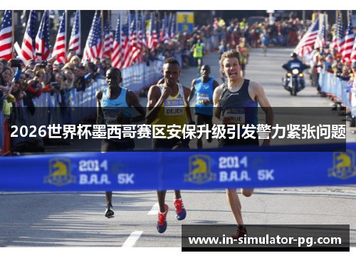 2026世界杯墨西哥赛区安保升级引发警力紧张问题 2026世界杯墨西哥赛区安保升级引发警力紧张问题