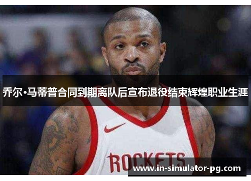 乔尔·马蒂普合同到期离队后宣布退役结束辉煌职业生涯 乔尔·马蒂普合同到期离队后宣布退役结束辉煌职业生涯