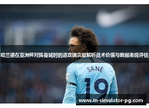 哈兰德在亚洲杯对阵曼城时的进攻端贡献解析战术价值与数据表现评估 哈兰德在亚洲杯对阵曼城时的进攻端贡献解析战术价值与数据表现评估