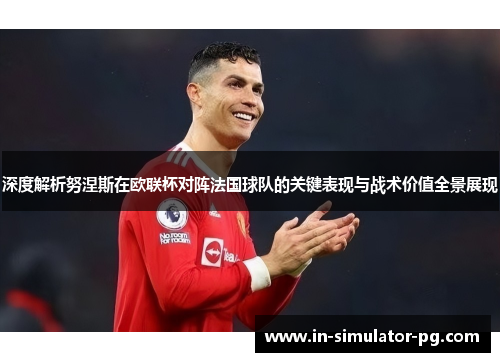 深度解析努涅斯在欧联杯对阵法国球队的关键表现与战术价值全景展现 深度解析努涅斯在欧联杯对阵法国球队的关键表现与战术价值全景展现
