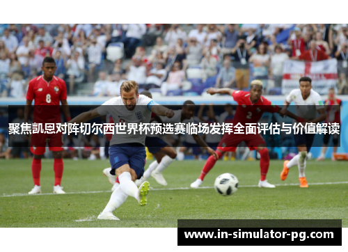 聚焦凯恩对阵切尔西世界杯预选赛临场发挥全面评估与价值解读 聚焦凯恩对阵切尔西世界杯预选赛临场发挥全面评估与价值解读