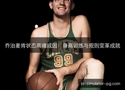 乔治麦肯状态高峰成因:身高训练与规则变革成就 乔治麦肯状态高峰成因:身高训练与规则变革成就