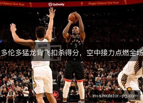 多伦多猛龙背飞扣杀得分,空中接力点燃全场 多伦多猛龙背飞扣杀得分,空中接力点燃全场