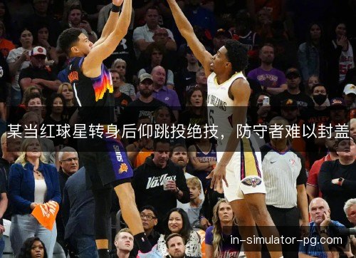 某当红球星转身后仰跳投绝技，防守者难以封盖